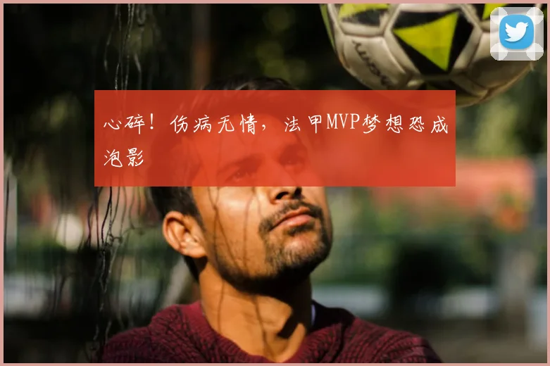 心碎！伤病无情，法甲MVP梦想恐成泡影