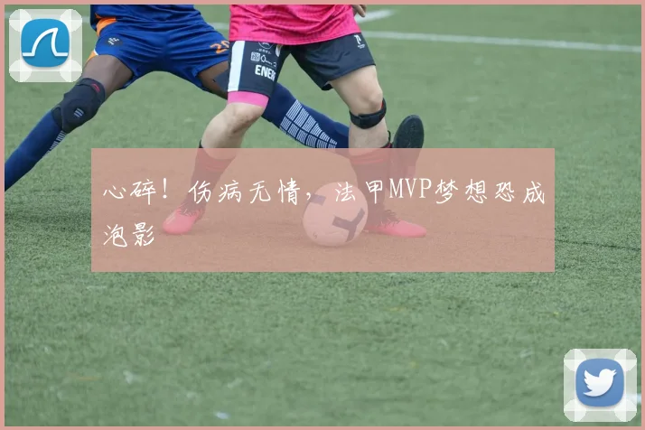 心碎！伤病无情，法甲MVP梦想恐成泡影