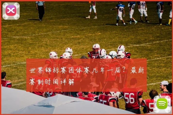 世界锦标赛团体赛几年一届？最新赛制时间详解
