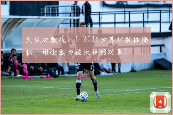 失误次数统计！2026世界杯数据揭秘，谁会成为被批评的对象！