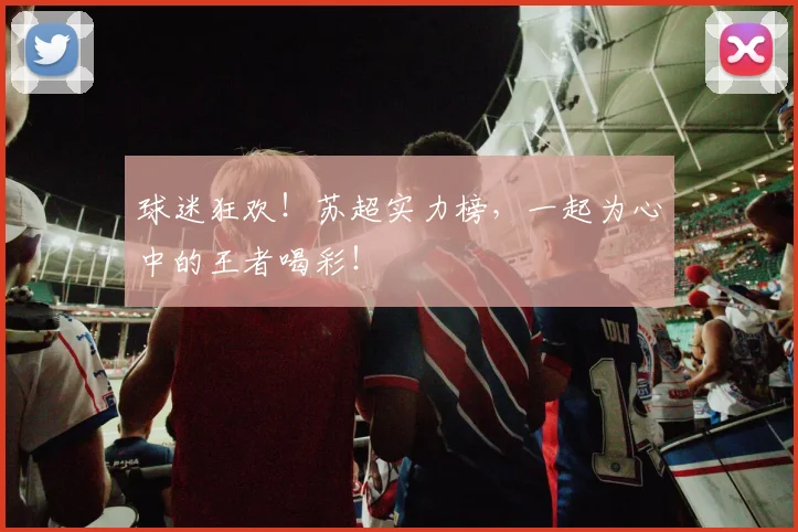 球迷狂欢！苏超实力榜，一起为心中的王者喝彩！
