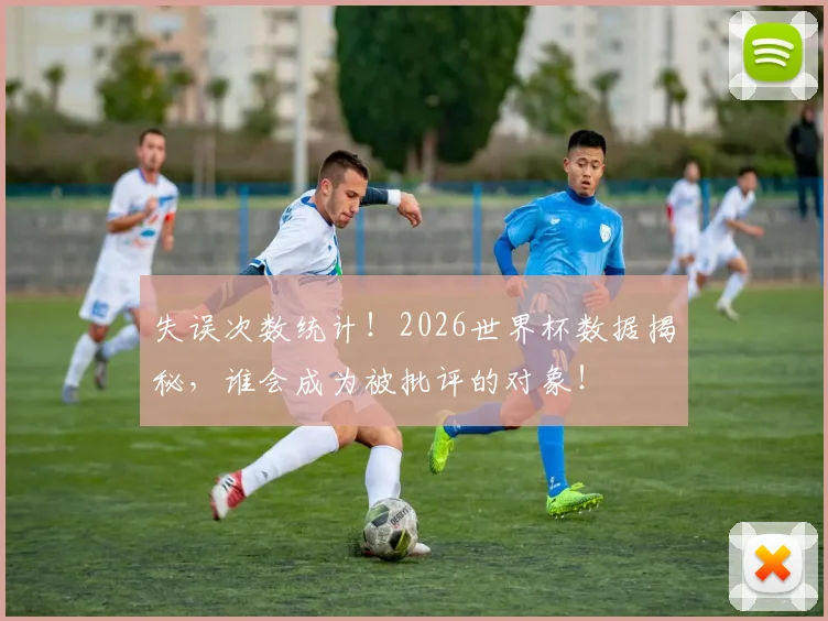 失误次数统计！2026世界杯数据揭秘，谁会成为被批评的对象！