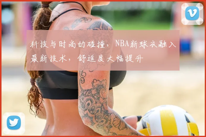 科技与时尚的碰撞，NBA新球衣融入最新技术，舒适度大幅提升