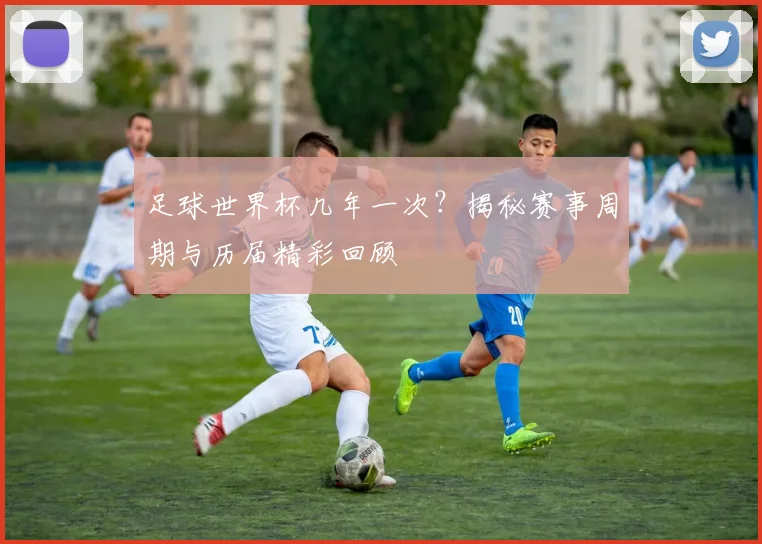 足球世界杯几年一次?揭秘赛事周期与历届精彩回顾