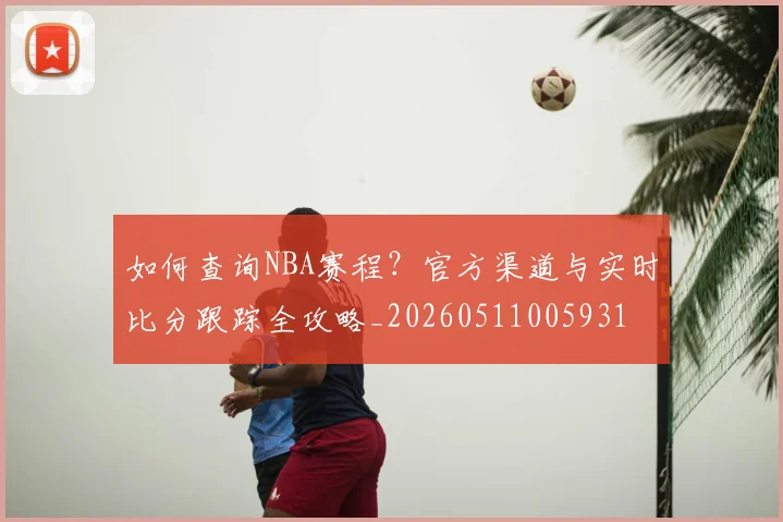 如何查询NBA赛程？官方渠道与实时比分跟踪全攻略_20260511005931