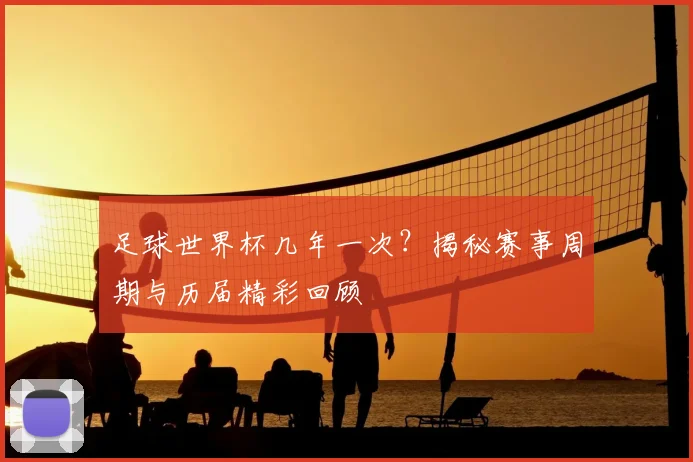 足球世界杯几年一次?揭秘赛事周期与历届精彩回顾