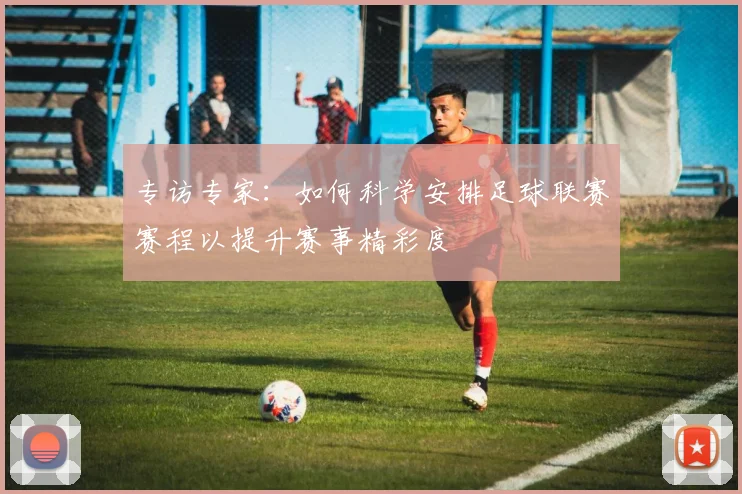 专访专家:如何科学安排足球联赛赛程以提升赛事精彩度