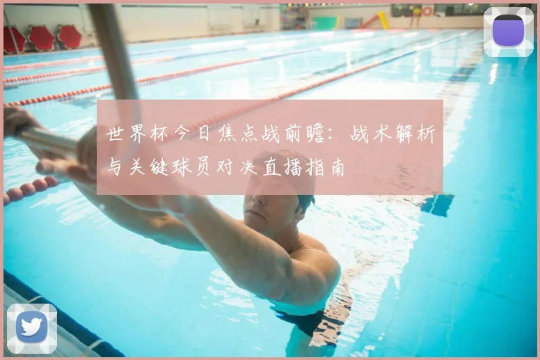 世界杯今日焦点战前瞻:战术解析与关键球员对决直播指南