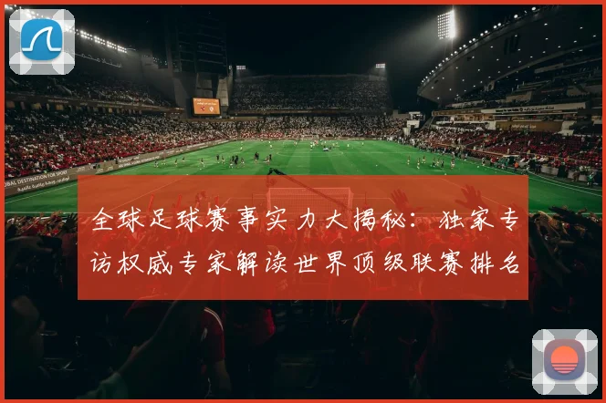 全球足球赛事实力大揭秘：独家专访权威专家解读世界顶级联赛排名