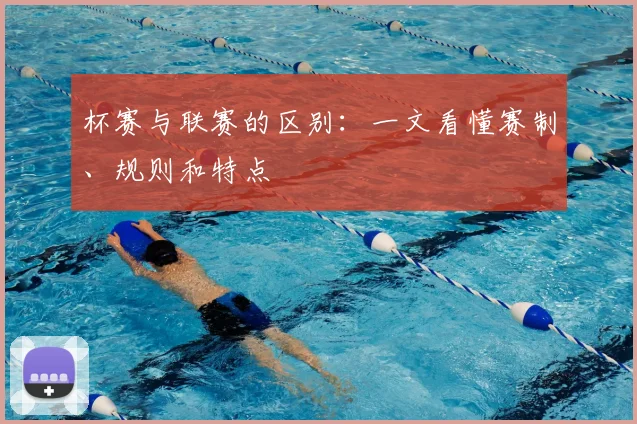 杯赛与联赛的区别:一文看懂赛制、规则和特点