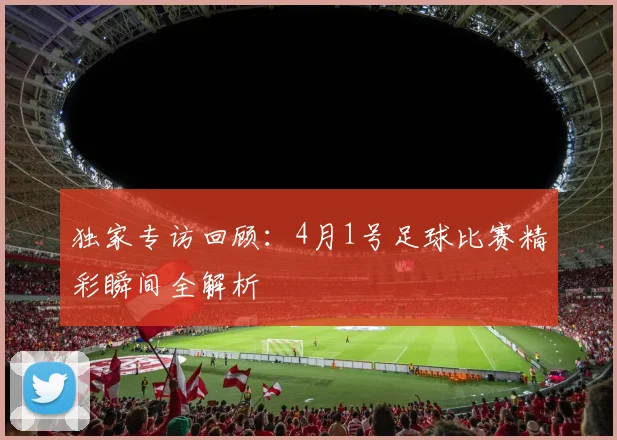 独家专访回顾:4月1号足球比赛精彩瞬间全解析