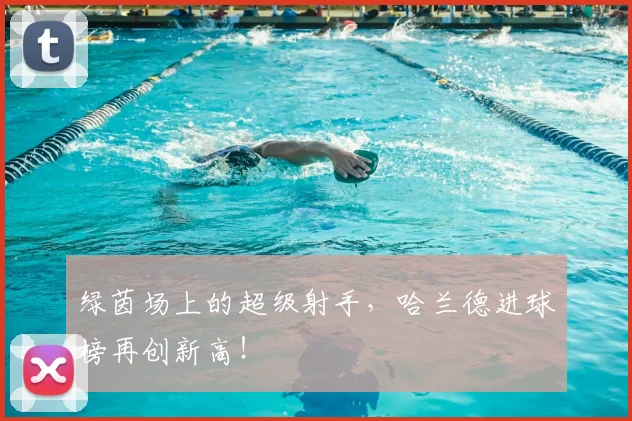 绿茵场上的超级射手,哈兰德进球榜再创新高!