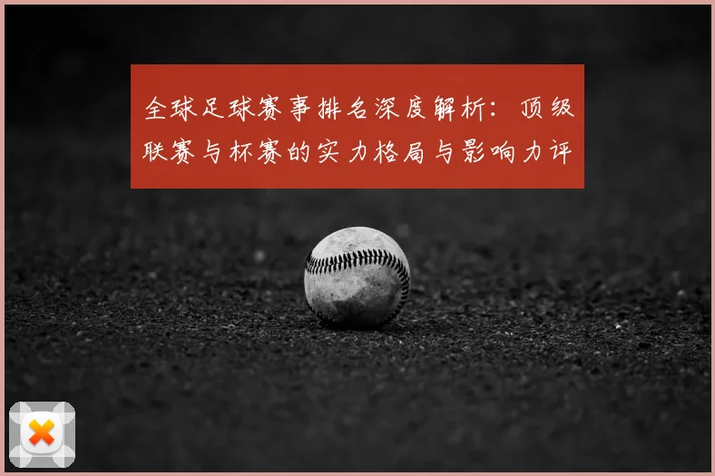 全球足球赛事排名深度解析:顶级联赛与杯赛的实力格局与影响力评估
