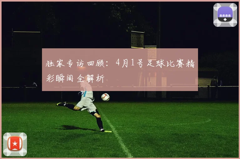 独家专访回顾:4月1号足球比赛精彩瞬间全解析