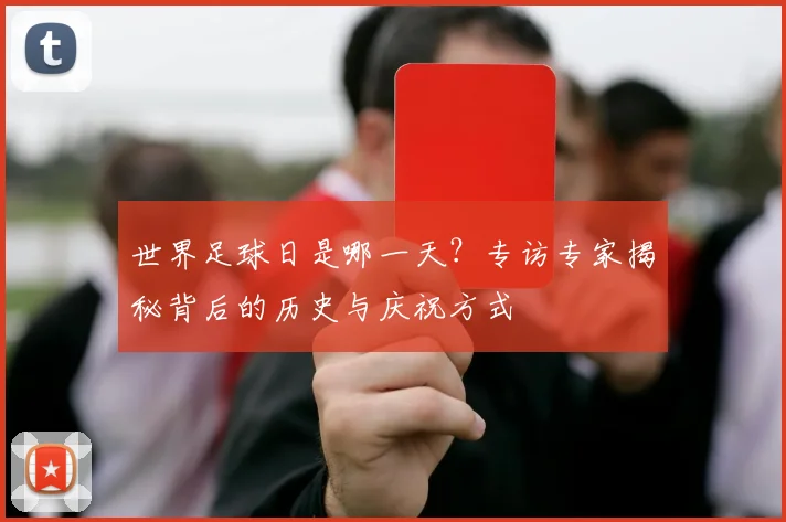 世界足球日是哪一天?专访专家揭秘背后的历史与庆祝方式