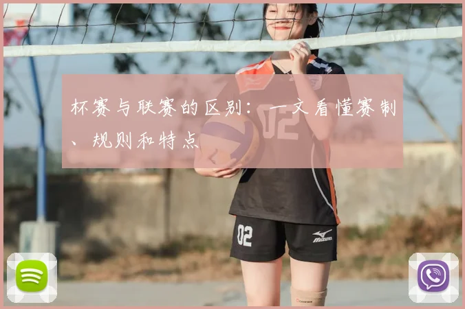 杯赛与联赛的区别:一文看懂赛制、规则和特点