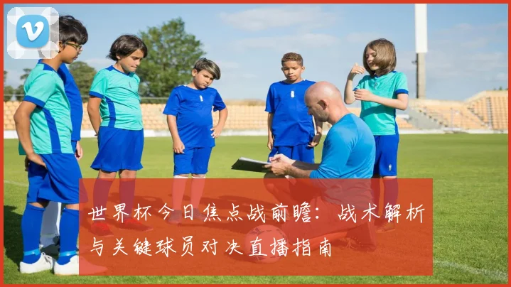 世界杯今日焦点战前瞻:战术解析与关键球员对决直播指南